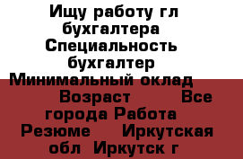 Ищу работу гл. бухгалтера › Специальность ­ бухгалтер › Минимальный оклад ­ 30 000 › Возраст ­ 41 - Все города Работа » Резюме   . Иркутская обл.,Иркутск г.